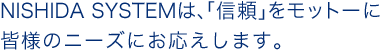 NISHIDA SYSTEMは、「信頼」をモットーに皆様のニーズにお応えします。