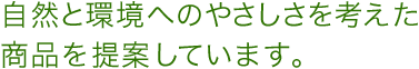 自然と環境へのやさしさを考えた商品を提案しています。